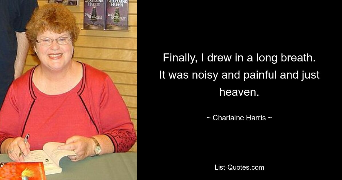 Finally, I drew in a long breath. It was noisy and painful and just heaven. — © Charlaine Harris