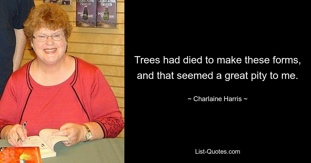 Trees had died to make these forms, and that seemed a great pity to me. — © Charlaine Harris