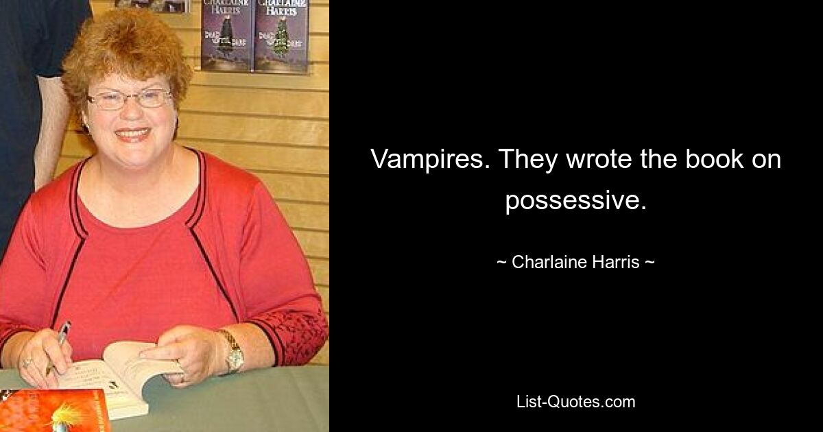 Vampires. They wrote the book on possessive. — © Charlaine Harris