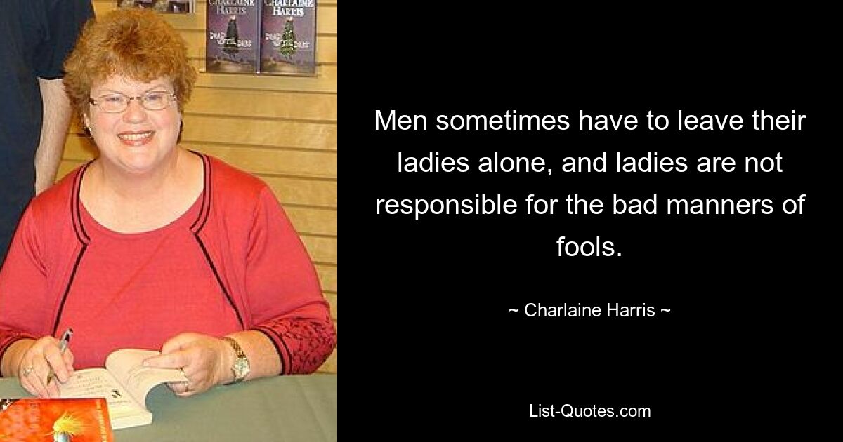 Men sometimes have to leave their ladies alone, and ladies are not responsible for the bad manners of fools. — © Charlaine Harris