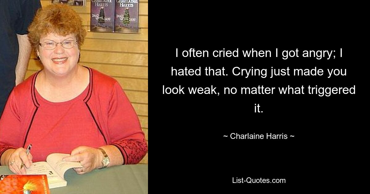 I often cried when I got angry; I hated that. Crying just made you look weak, no matter what triggered it. — © Charlaine Harris