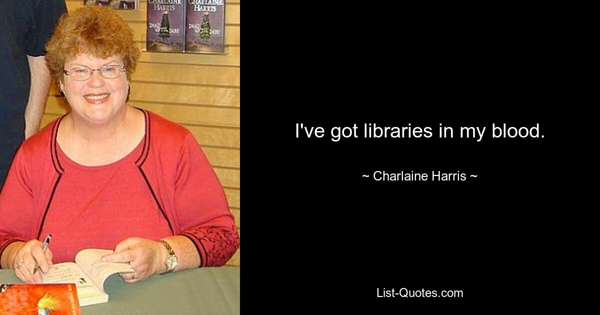 I've got libraries in my blood. — © Charlaine Harris