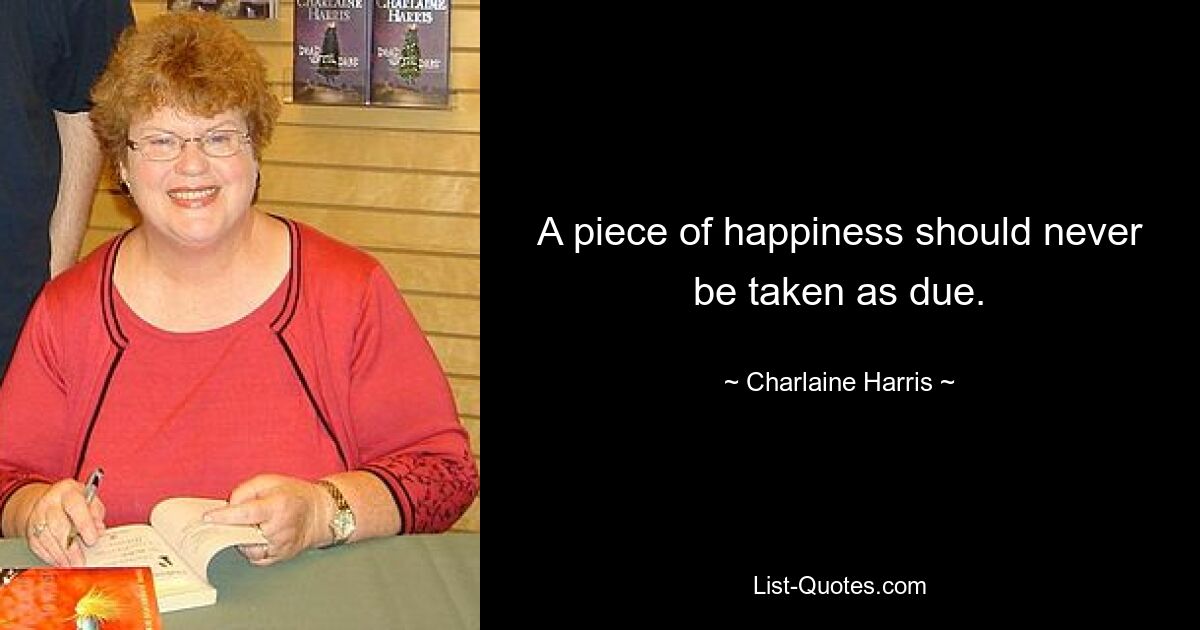 A piece of happiness should never be taken as due. — © Charlaine Harris