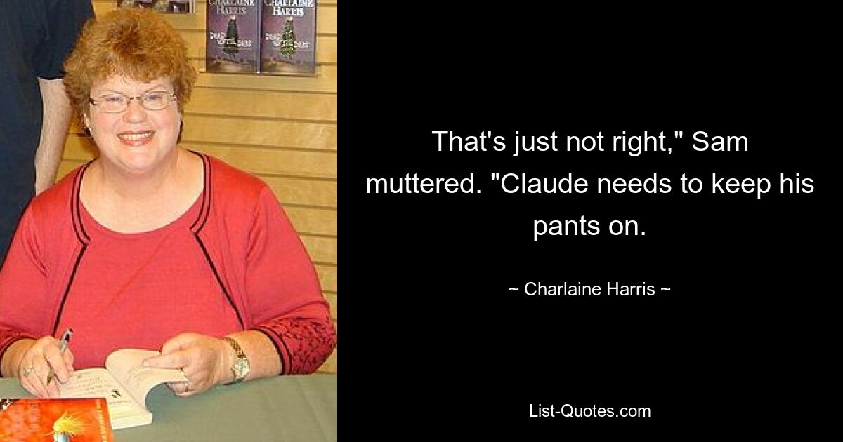 That's just not right," Sam muttered. "Claude needs to keep his pants on. — © Charlaine Harris