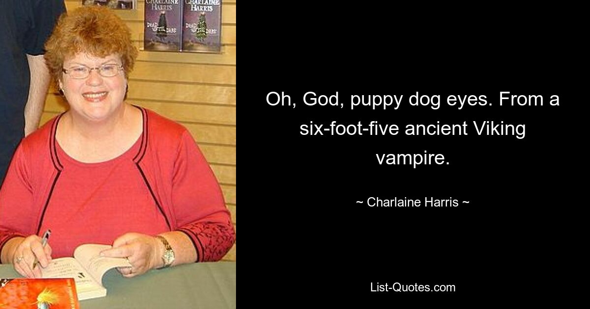 Oh, God, puppy dog eyes. From a six-foot-five ancient Viking vampire. — © Charlaine Harris