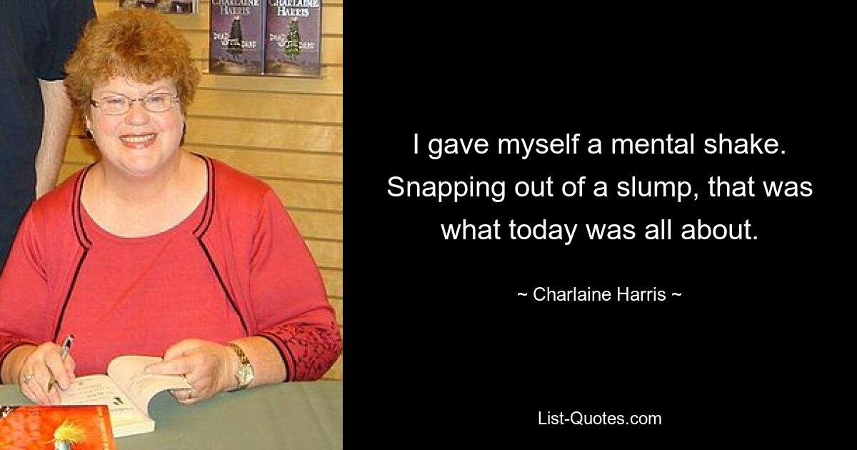 I gave myself a mental shake. Snapping out of a slump, that was what today was all about. — © Charlaine Harris