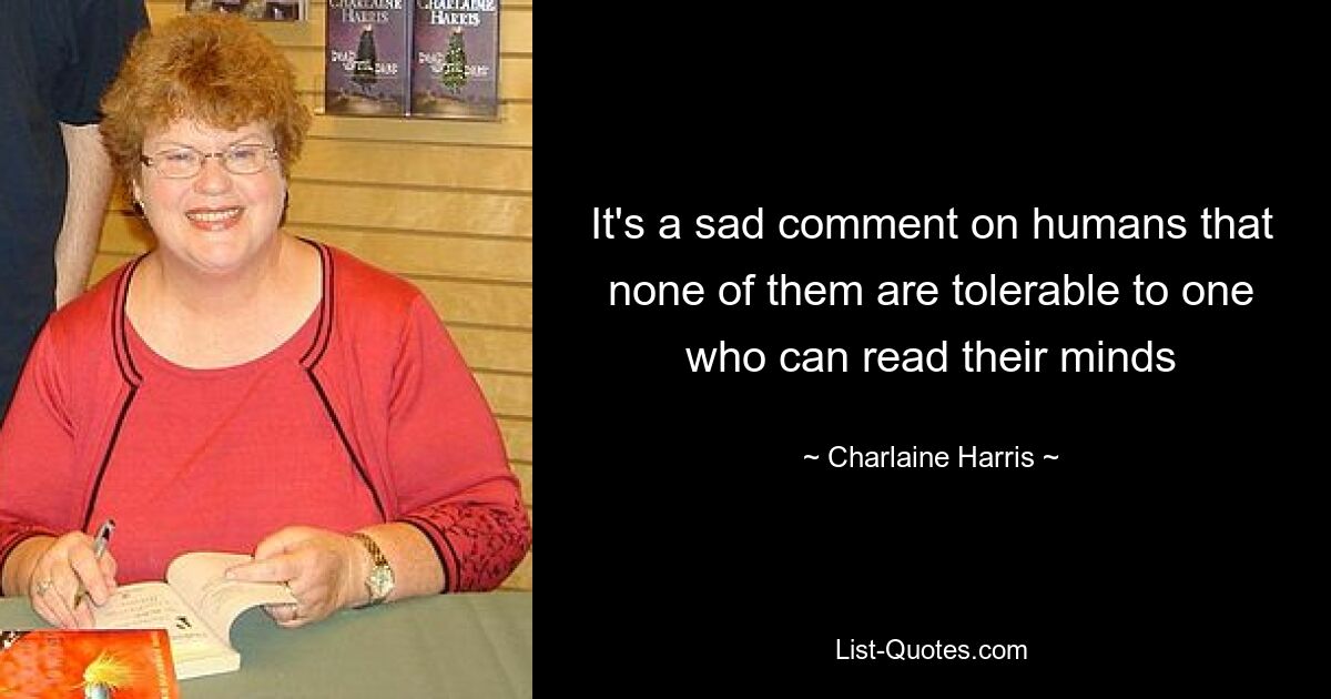 It's a sad comment on humans that none of them are tolerable to one who can read their minds — © Charlaine Harris