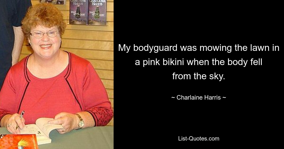 My bodyguard was mowing the lawn in a pink bikini when the body fell from the sky. — © Charlaine Harris