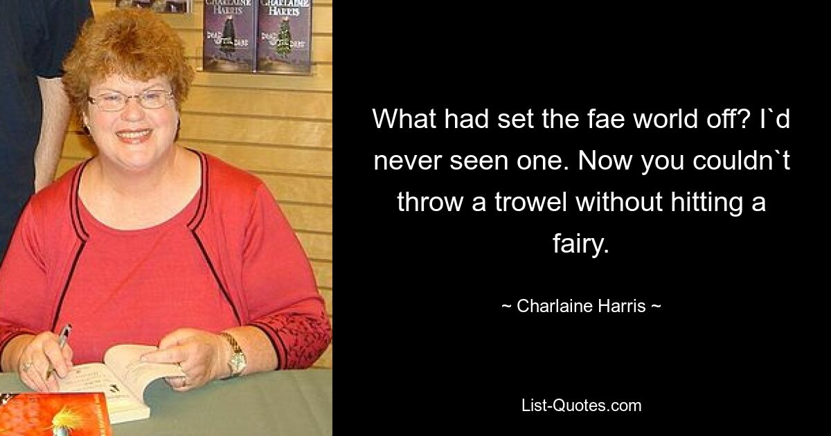 What had set the fae world off? I`d never seen one. Now you couldn`t throw a trowel without hitting a fairy. — © Charlaine Harris