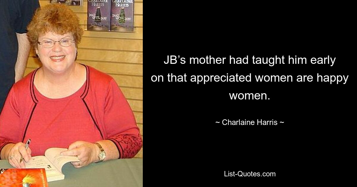 JB’s mother had taught him early on that appreciated women are happy women. — © Charlaine Harris