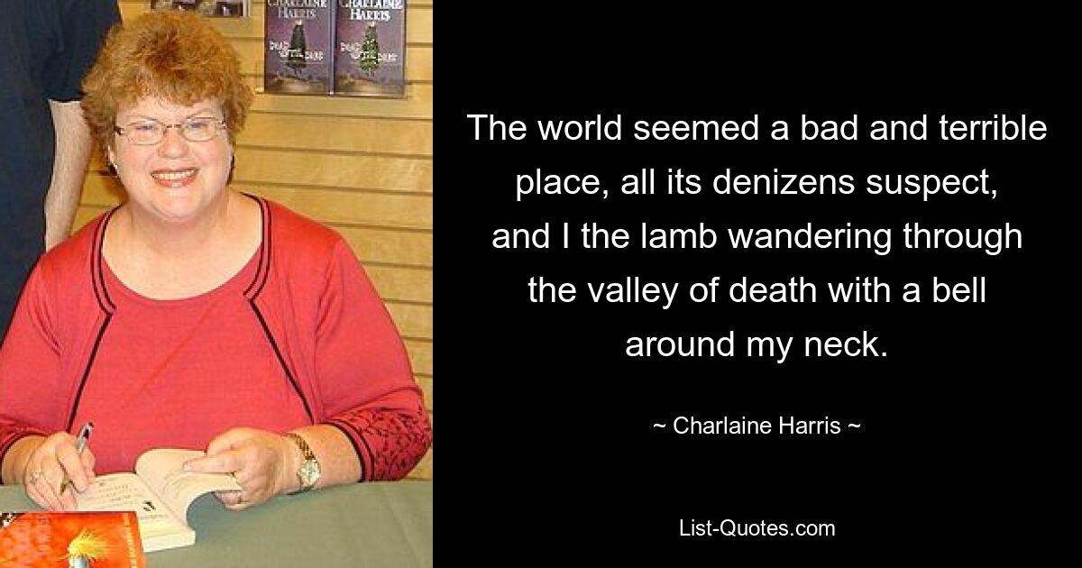 The world seemed a bad and terrible place, all its denizens suspect, and I the lamb wandering through the valley of death with a bell around my neck. — © Charlaine Harris