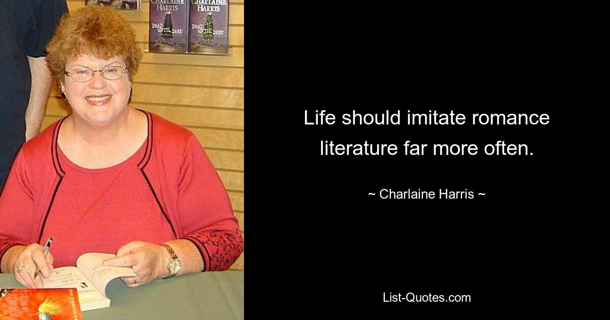 Life should imitate romance literature far more often. — © Charlaine Harris