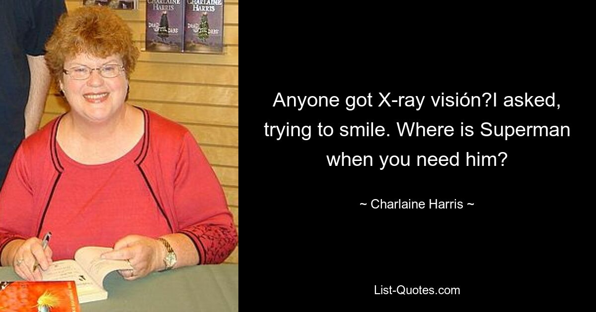 Anyone got X-ray visión?I asked, trying to smile. Where is Superman when you need him? — © Charlaine Harris