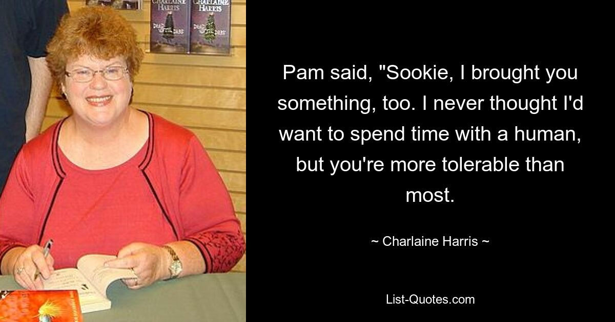 Pam said, "Sookie, I brought you something, too. I never thought I'd want to spend time with a human, but you're more tolerable than most. — © Charlaine Harris