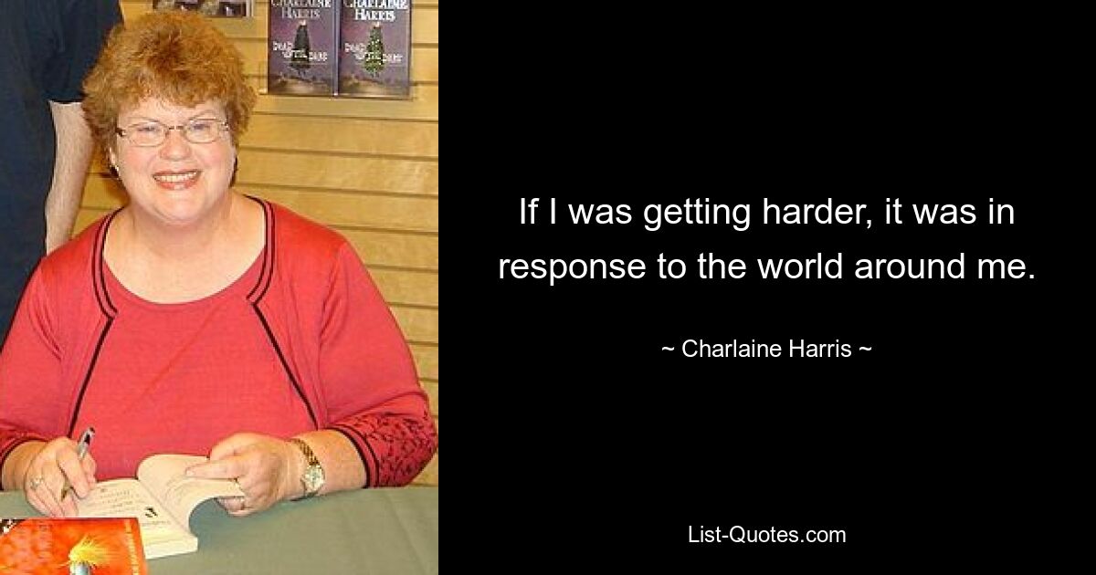 If I was getting harder, it was in response to the world around me. — © Charlaine Harris