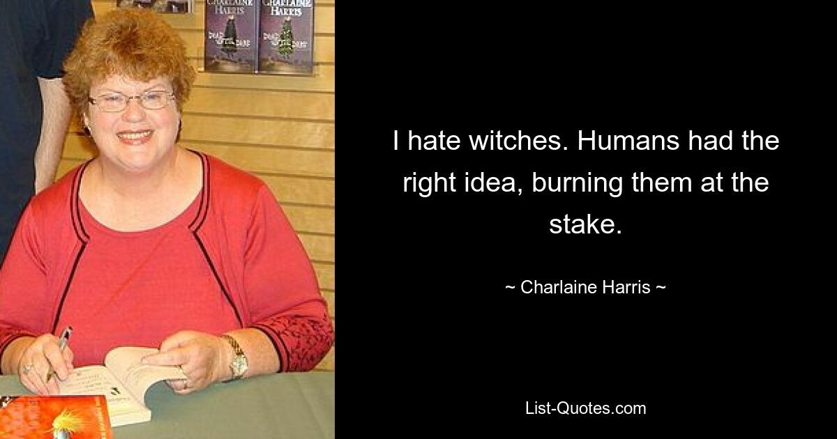 I hate witches. Humans had the right idea, burning them at the stake. — © Charlaine Harris