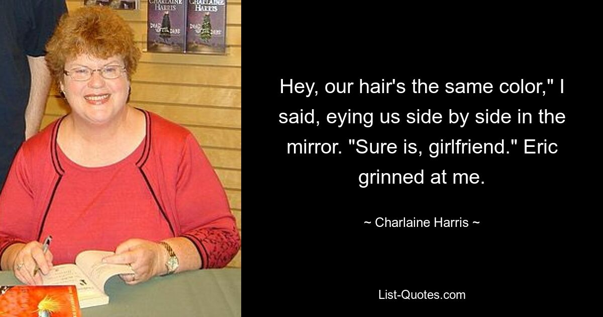 Hey, our hair's the same color," I said, eying us side by side in the mirror. "Sure is, girlfriend." Eric grinned at me. — © Charlaine Harris