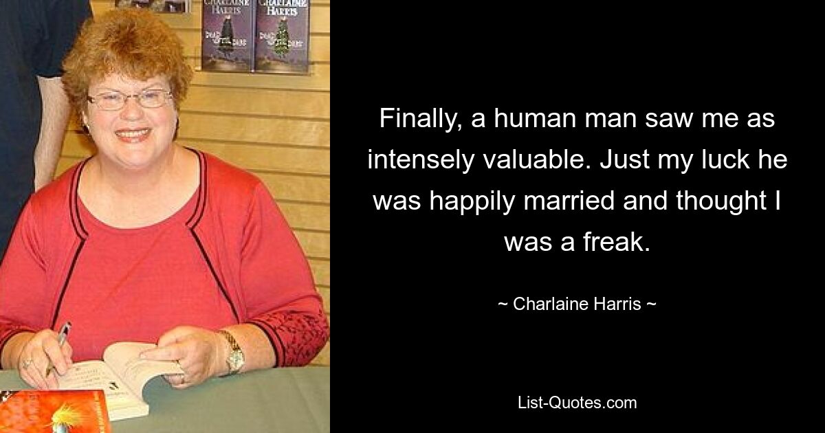 Finally, a human man saw me as intensely valuable. Just my luck he was happily married and thought I was a freak. — © Charlaine Harris