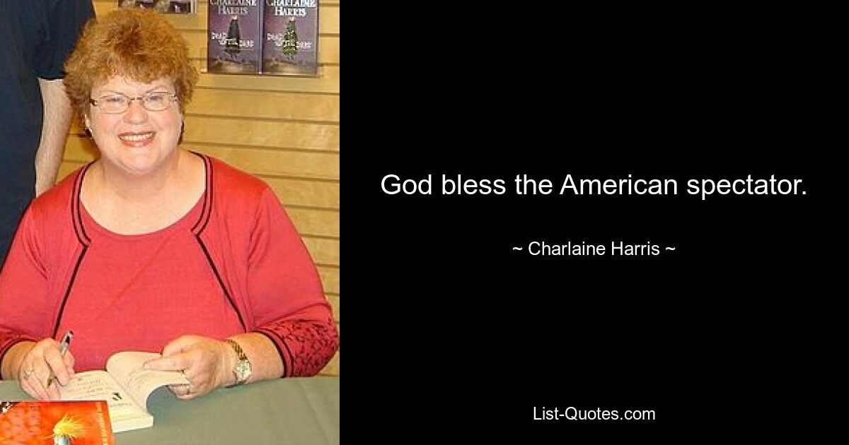 God bless the American spectator. — © Charlaine Harris