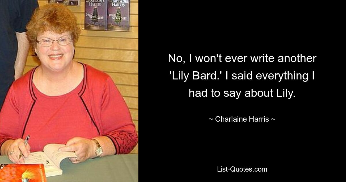 No, I won't ever write another 'Lily Bard.' I said everything I had to say about Lily. — © Charlaine Harris