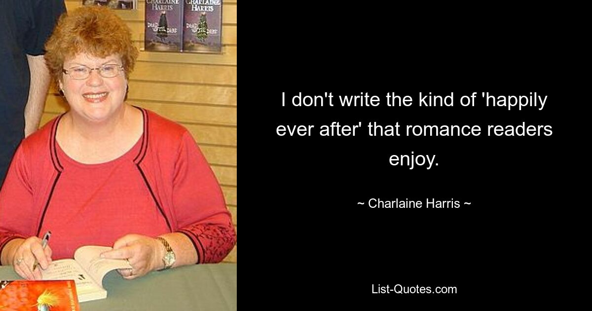 I don't write the kind of 'happily ever after' that romance readers enjoy. — © Charlaine Harris