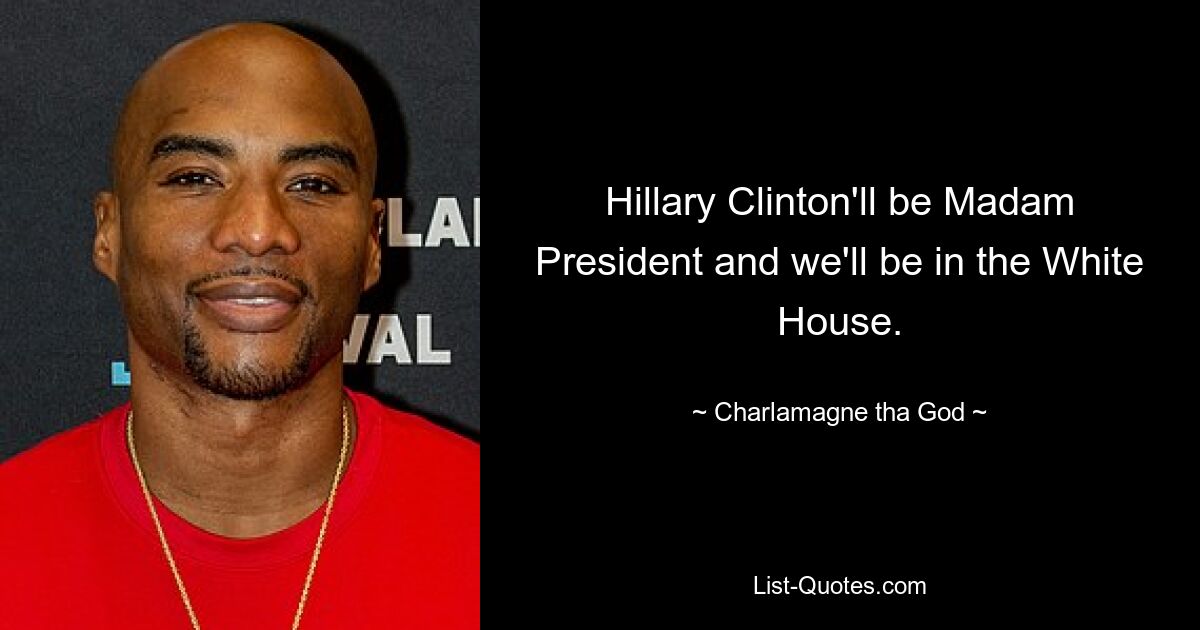 Hillary Clinton'll be Madam President and we'll be in the White House. — © Charlamagne tha God