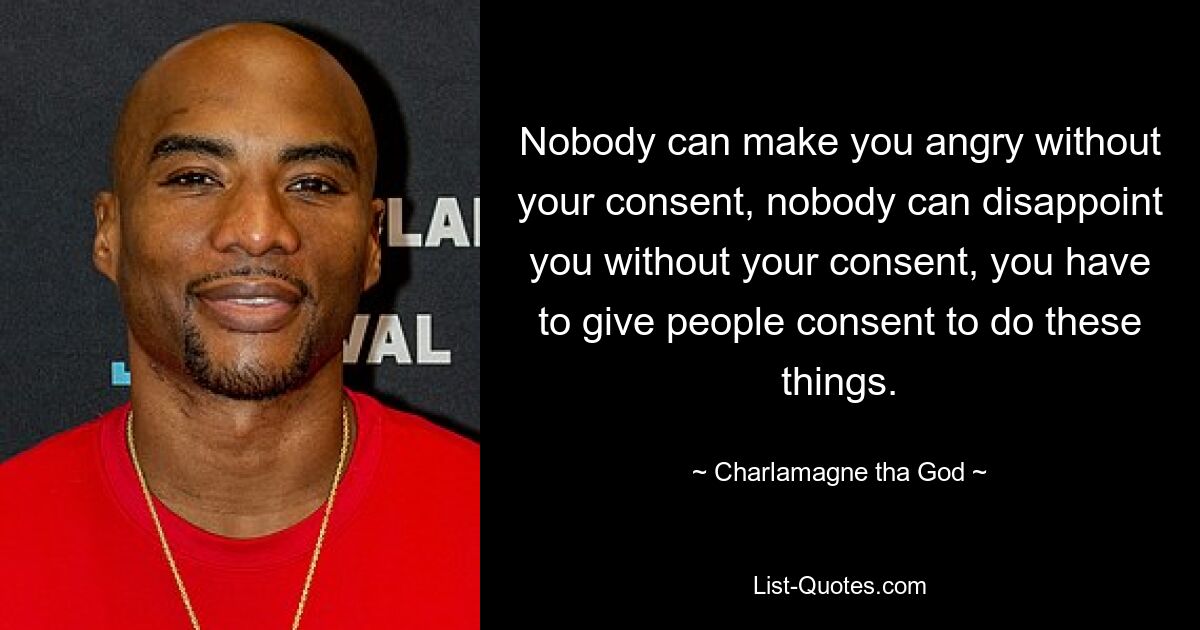 Nobody can make you angry without your consent, nobody can disappoint you without your consent, you have to give people consent to do these things. — © Charlamagne tha God