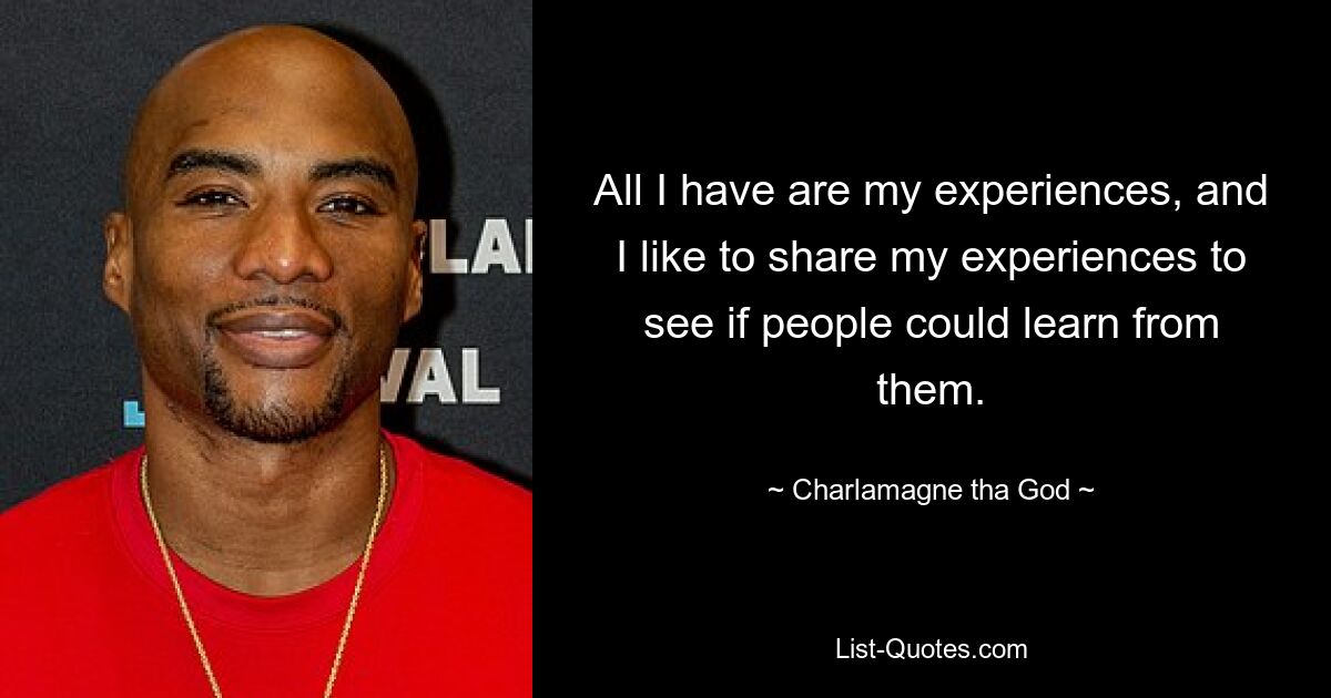 All I have are my experiences, and I like to share my experiences to see if people could learn from them. — © Charlamagne tha God