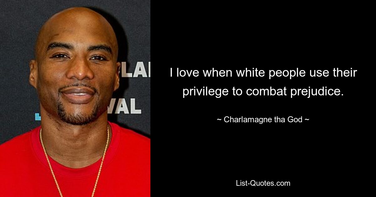 I love when white people use their privilege to combat prejudice. — © Charlamagne tha God