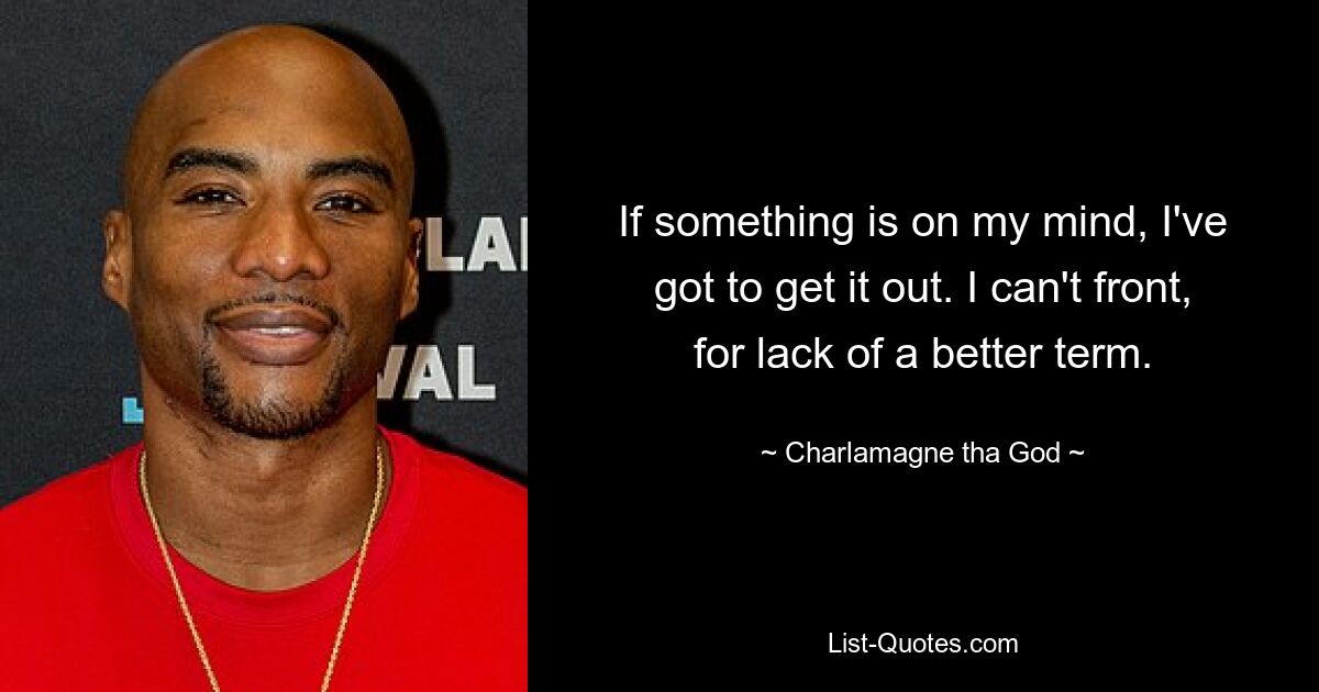 If something is on my mind, I've got to get it out. I can't front, for lack of a better term. — © Charlamagne tha God