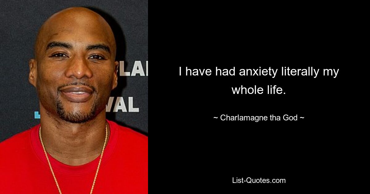 I have had anxiety literally my whole life. — © Charlamagne tha God