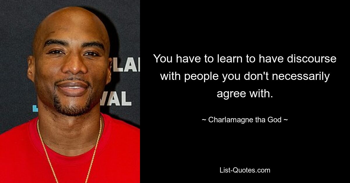 You have to learn to have discourse with people you don't necessarily agree with. — © Charlamagne tha God