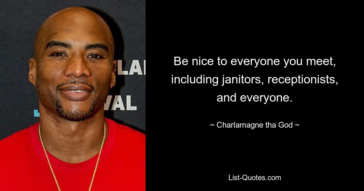 Be nice to everyone you meet, including janitors, receptionists, and everyone. — © Charlamagne tha God