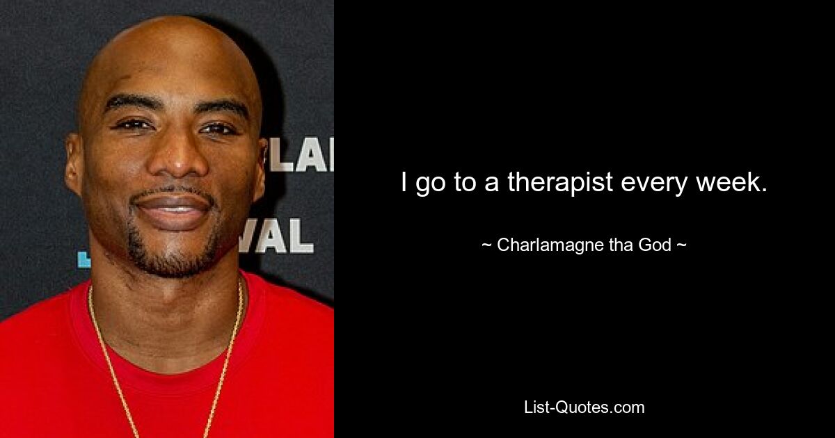 I go to a therapist every week. — © Charlamagne tha God