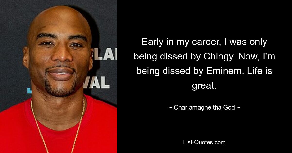 Early in my career, I was only being dissed by Chingy. Now, I'm being dissed by Eminem. Life is great. — © Charlamagne tha God