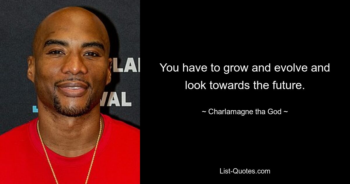 You have to grow and evolve and look towards the future. — © Charlamagne tha God