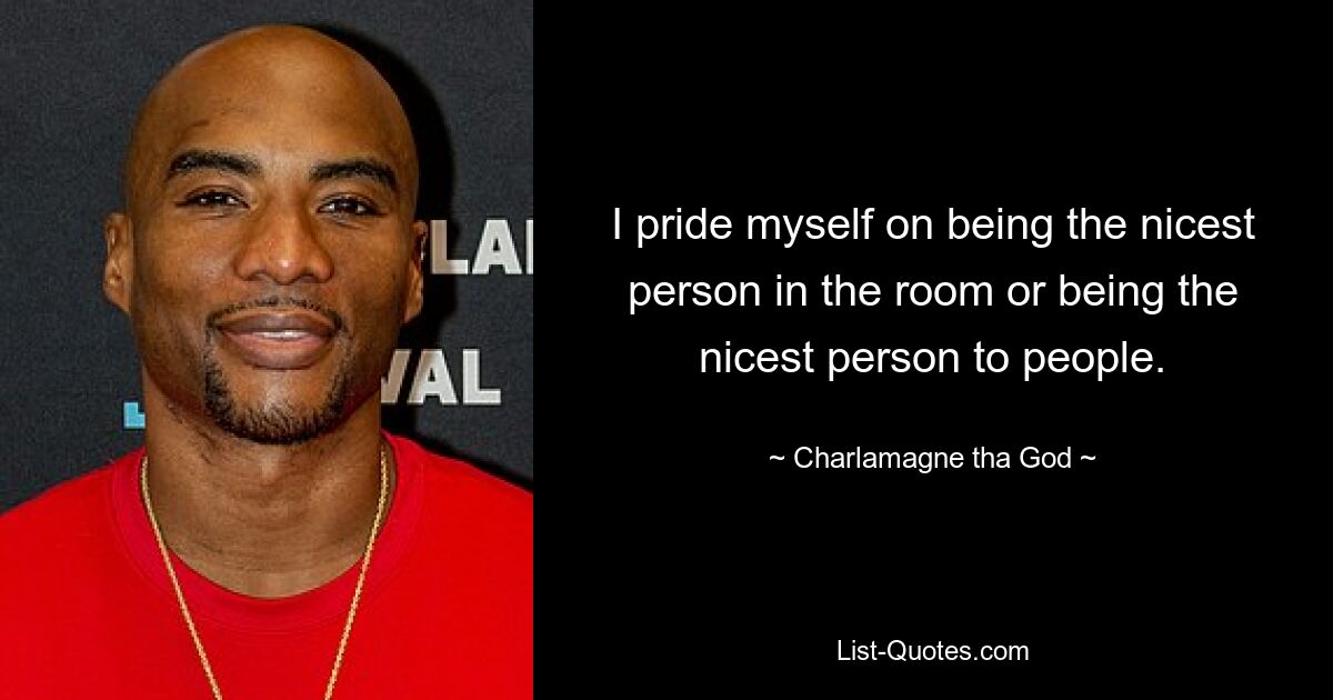 I pride myself on being the nicest person in the room or being the nicest person to people. — © Charlamagne tha God