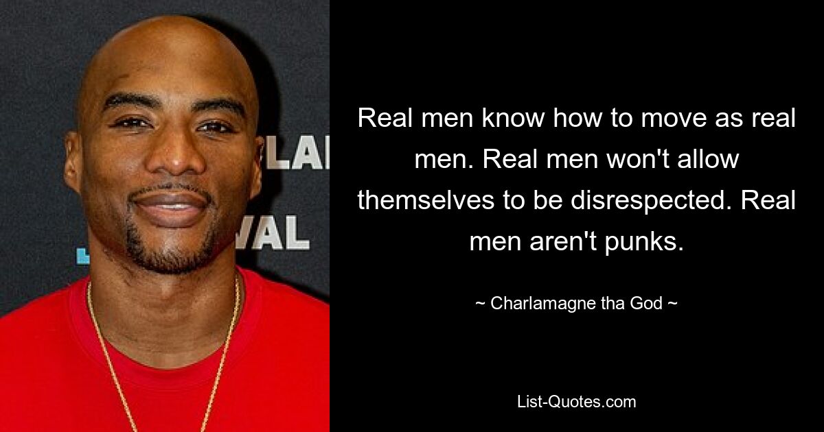 Real men know how to move as real men. Real men won't allow themselves to be disrespected. Real men aren't punks. — © Charlamagne tha God