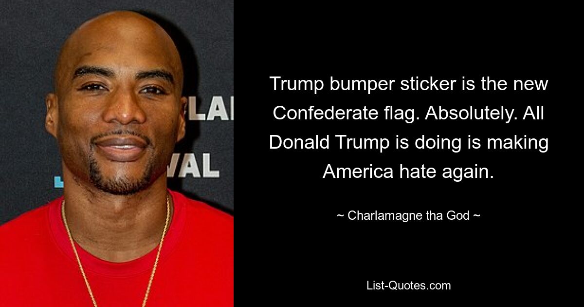 Trump bumper sticker is the new Confederate flag. Absolutely. All Donald Trump is doing is making America hate again. — © Charlamagne tha God