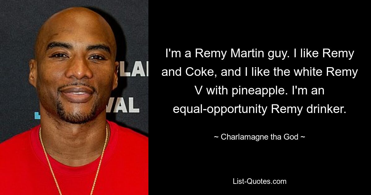 I'm a Remy Martin guy. I like Remy and Coke, and I like the white Remy V with pineapple. I'm an equal-opportunity Remy drinker. — © Charlamagne tha God