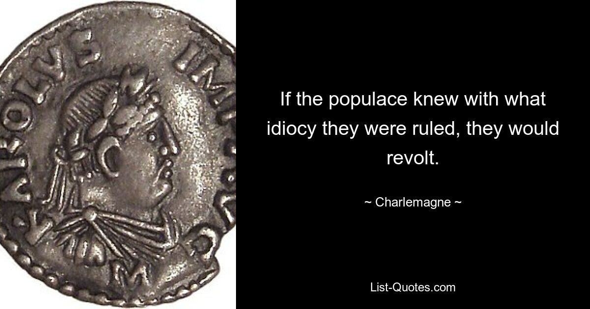 If the populace knew with what idiocy they were ruled, they would revolt. — © Charlemagne