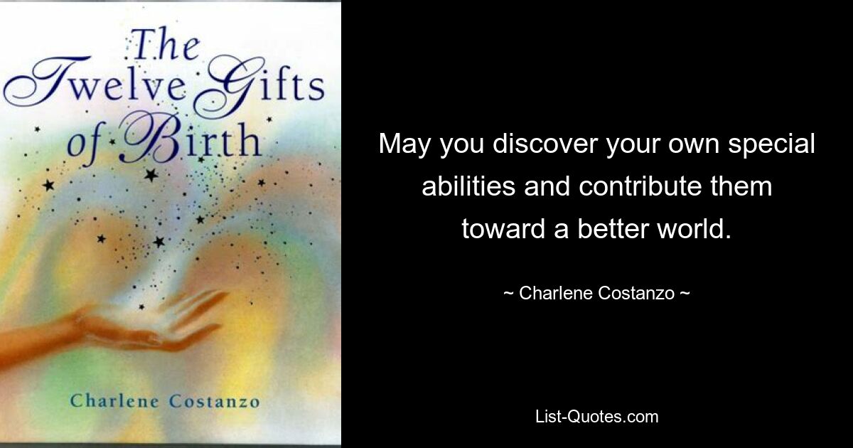 May you discover your own special abilities and contribute them toward a better world. — © Charlene Costanzo