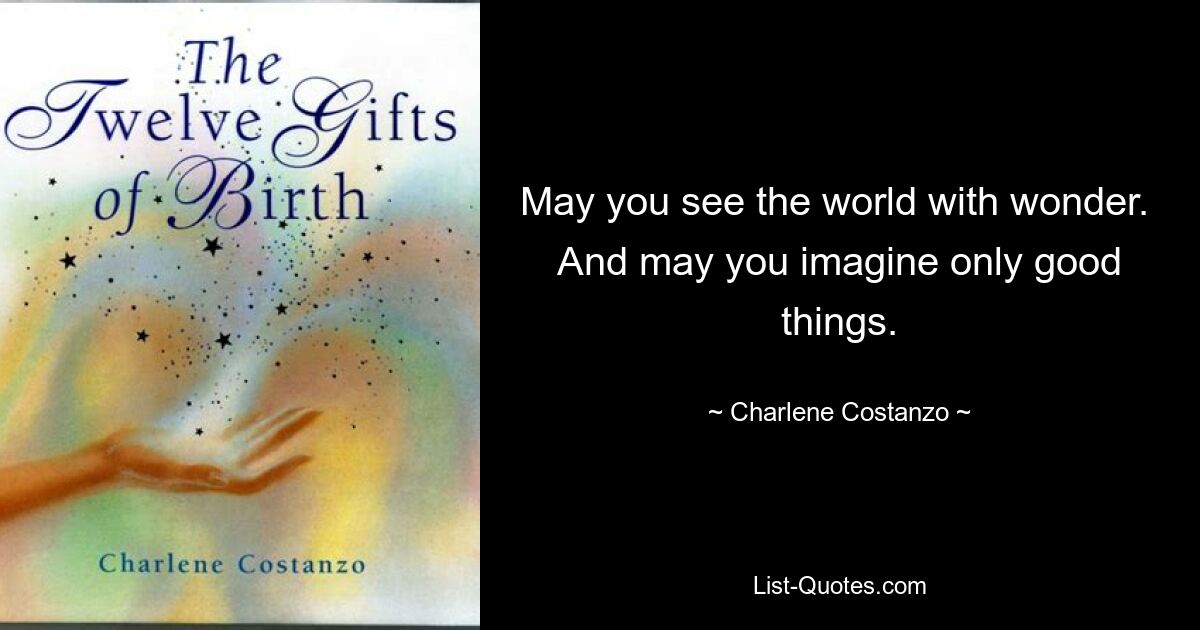 May you see the world with wonder. 
And may you imagine only good things. — © Charlene Costanzo