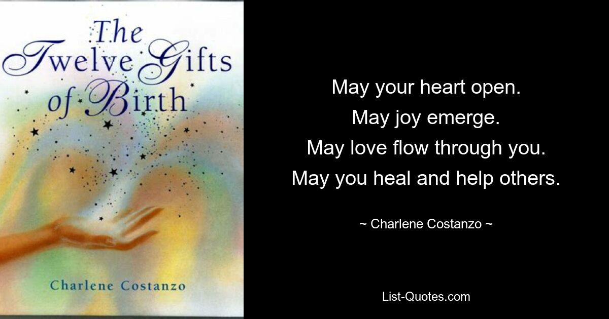 May your heart open.
May joy emerge.
May love flow through you.
May you heal and help others. — © Charlene Costanzo