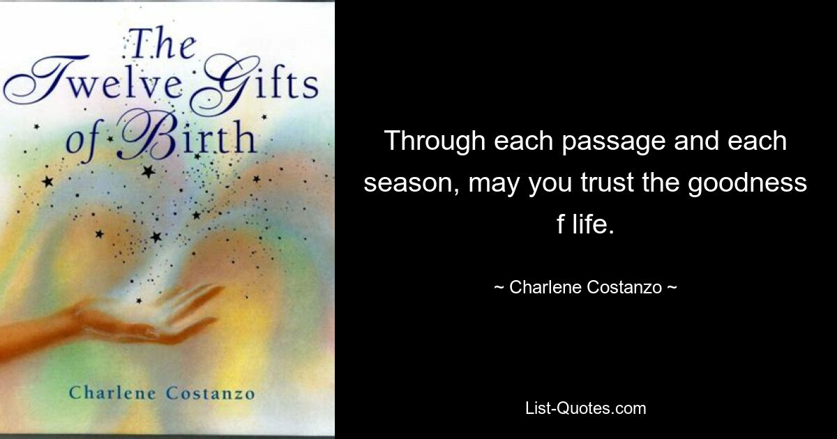 Through each passage and each season, may you trust the goodness f life. — © Charlene Costanzo