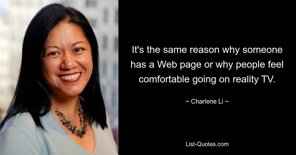 It's the same reason why someone has a Web page or why people feel comfortable going on reality TV. — © Charlene Li