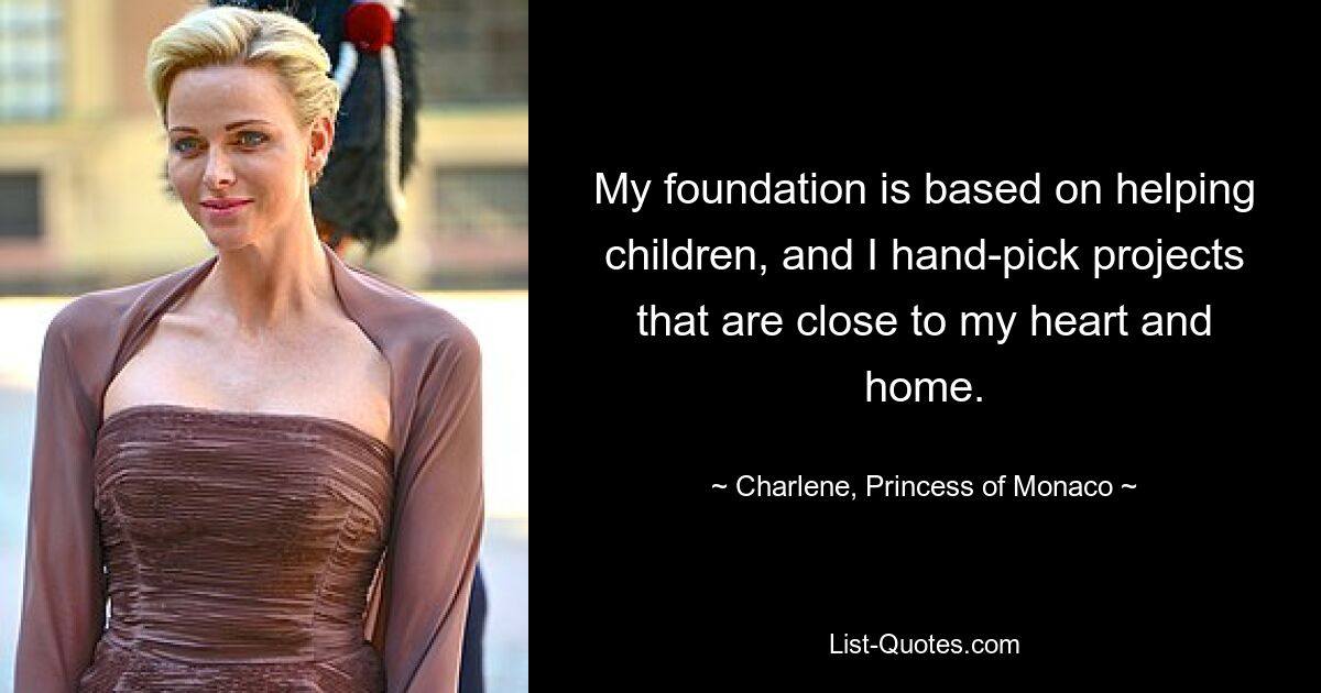 My foundation is based on helping children, and I hand-pick projects that are close to my heart and home. — © Charlene, Princess of Monaco