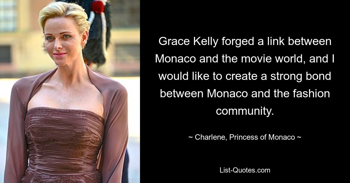 Grace Kelly forged a link between Monaco and the movie world, and I would like to create a strong bond between Monaco and the fashion community. — © Charlene, Princess of Monaco