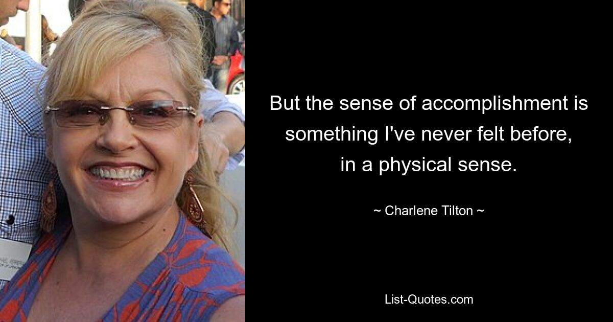 But the sense of accomplishment is something I've never felt before, in a physical sense. — © Charlene Tilton