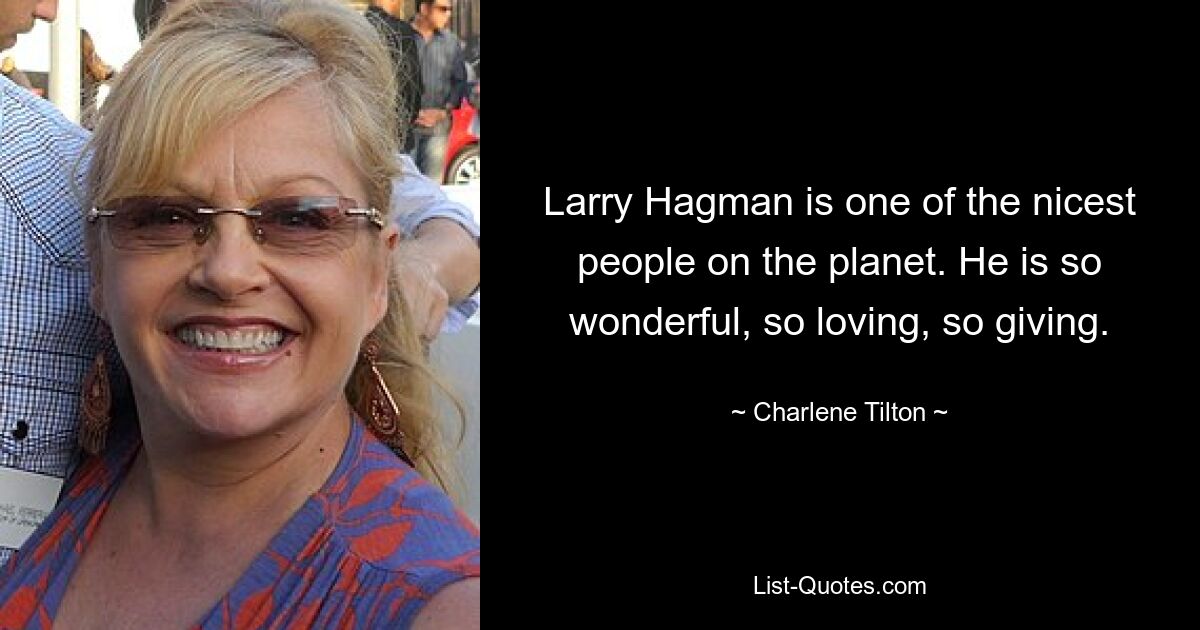 Larry Hagman is one of the nicest people on the planet. He is so wonderful, so loving, so giving. — © Charlene Tilton